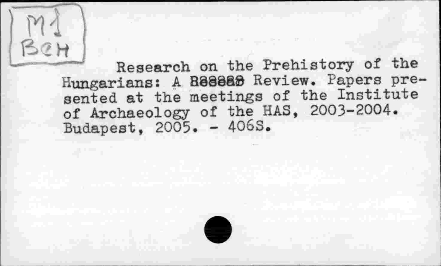 ﻿Research on the Prehistory of the Hungarians: A 888888 Review. Papers pre sented at the meetings of the Institute of Archaeology of the HAS, 2003-2004. Budapest, 2005. - 4O6S.